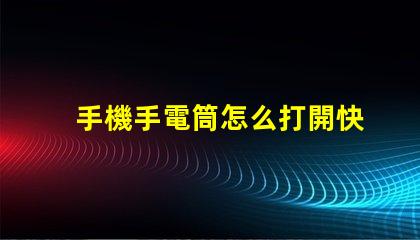 手機手電筒怎么打開快速開啟手機手電筒的方法揭秘