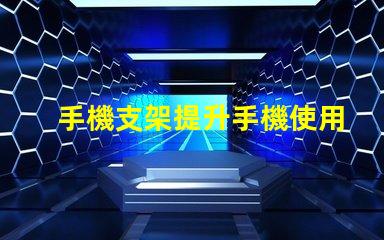 手機支架提升手機使用體驗的必備工具
