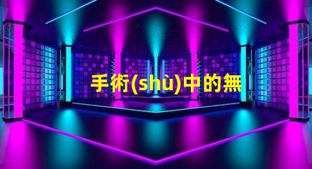 手術(shù)中的無影燈保障手術(shù)安全的關(guān)鍵工具是什么