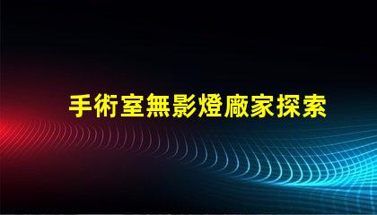 手術室無影燈廠家探索最可靠的手術室照明解決方案