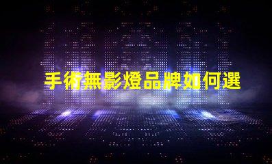 手術無影燈品牌如何選擇高效的手術照明方案