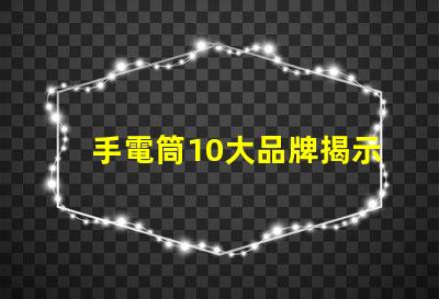 手電筒10大品牌揭示市場上最值得信賴的手電筒選擇