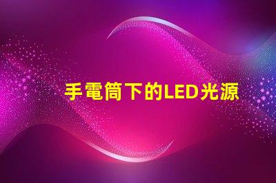 手電筒下的LED光源秘密探索手電筒最強(qiáng)亮度技術(shù)