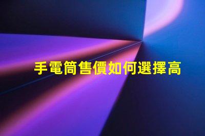 手電筒售價如何選擇高性價比手電筒