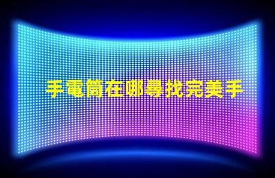 手電筒在哪尋找完美手電筒的秘訣
