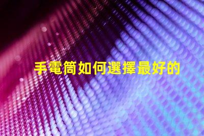 手電筒如何選擇最好的手電筒應(yīng)用