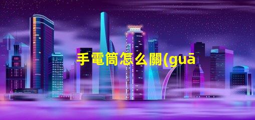 手電筒怎么關(guān)省電技巧與使用指南