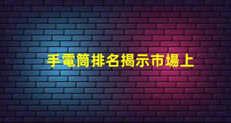 手電筒排名揭示市場上最受歡迎手電筒的秘密