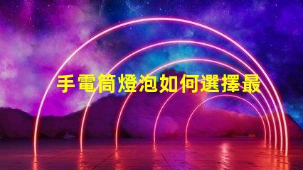 手電筒燈泡如何選擇最亮的手電筒燈泡