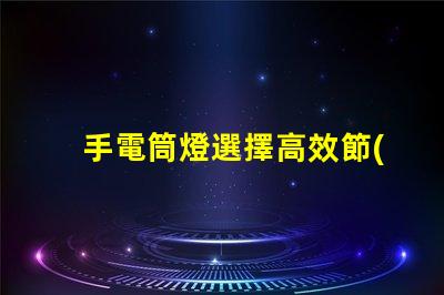 手電筒燈選擇高效節(jié)能手電筒的最佳指南