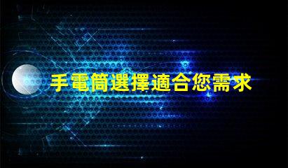 手電筒選擇適合您需求的手電筒類型
