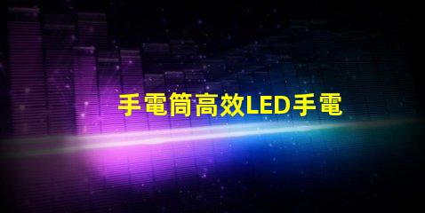 手電筒高效LED手電筒選購指南,您選對了嗎