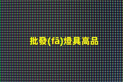 批發(fā)燈具高品質(zhì)燈具采購策略揭秘