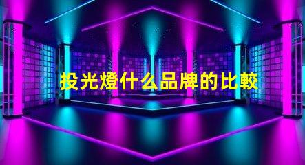 投光燈什么品牌的比較好投光燈品牌選擇指南,行業(yè)專家解答