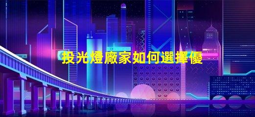 投光燈廠家如何選擇優(yōu)質(zhì)投光燈供應(yīng)商