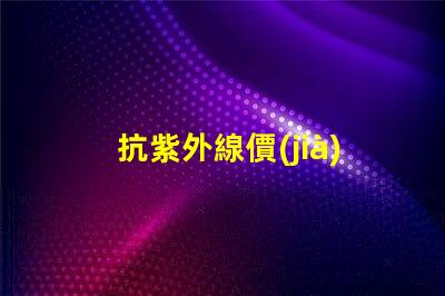 抗紫外線價(jià)格了解抗紫外線產(chǎn)品的性價(jià)比