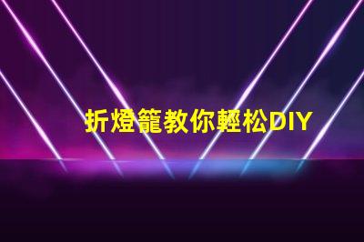 折燈籠教你輕松DIY折燈籠技巧