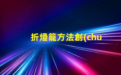折燈籠方法創(chuàng)意燈籠折疊技巧揭秘