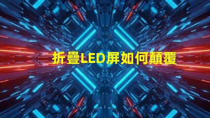 折疊LED屏如何顛覆您的展示方案折疊LED屏的未來應(yīng)用解析