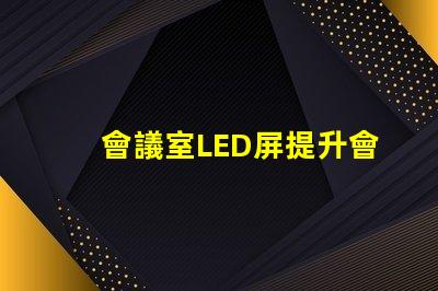 會議室LED屏提升會議效率的關(guān)鍵技術(shù)