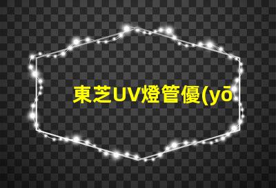 東芝UV燈管優(yōu)質(zhì)紫外線照明解決方案揭秘