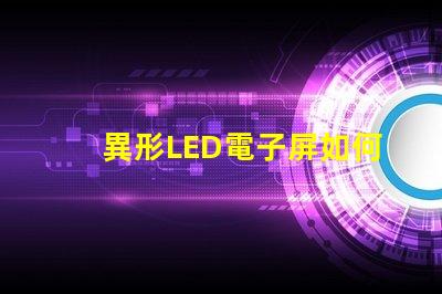 異形LED電子屏如何滿足個性化需求探索獨特設(shè)計與市場潛力