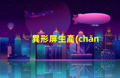 異形屏生產(chǎn)廠家如何選擇優(yōu)質(zhì)異形屏制造商