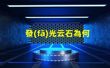 發(fā)光云石為何發(fā)光云石能顛覆傳統(tǒng)照明