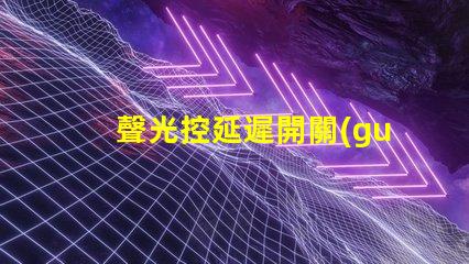 聲光控延遲開關(guān)智能家居必備的高效能控制方案