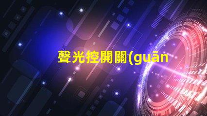 聲光控開關(guān)原理智能家居中聲光控開關(guān)的應(yīng)用解析