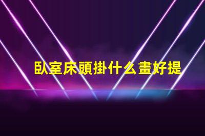 臥室床頭掛什么畫好提升臥室氛圍的藝術(shù)選擇