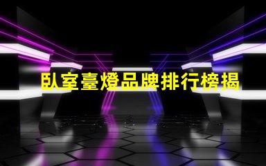 臥室臺燈品牌排行榜揭曉最受歡迎的臺燈選擇
