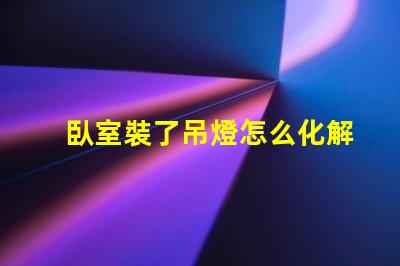 臥室裝了吊燈怎么化解巧妙解決吊燈影響臥室風(fēng)水的方法