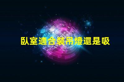臥室適合裝吊燈還是吸頂燈好選擇合適燈具提升空間氛圍