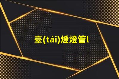 臺(tái)燈燈管led如何選擇最佳LED燈管提升照明效果