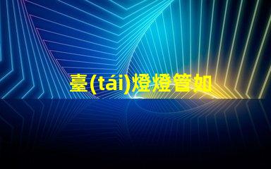 臺(tái)燈燈管如何選擇高效能臺(tái)燈燈管