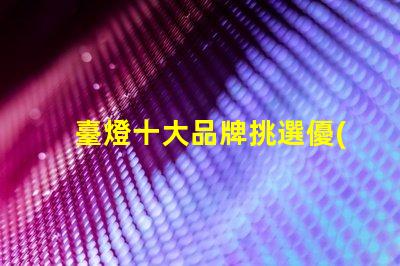 臺燈十大品牌挑選優(yōu)質(zhì)臺燈品牌的秘訣