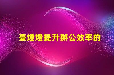 臺燈燈提升辦公效率的臺燈選擇指南