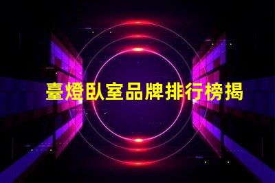 臺燈臥室品牌排行榜揭示市場上最受歡迎的臺燈選擇