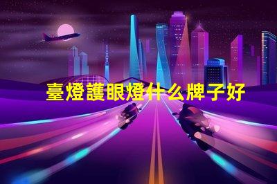 臺燈護眼燈什么牌子好市場上最佳護眼燈品牌推薦
