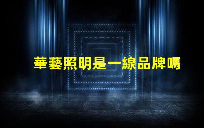 華藝照明是一線品牌嗎深入解讀華藝照明品牌地位