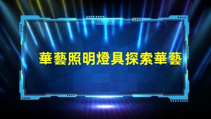 華藝照明燈具探索華藝照明的創(chuàng)新設(shè)計(jì)與技術(shù)優(yōu)勢