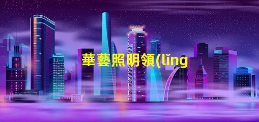 華藝照明領(lǐng)先技術(shù)照明解決方案的探索