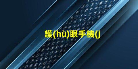 護(hù)眼手機(jī)選擇護(hù)眼手機(jī)的關(guān)鍵因素是什么