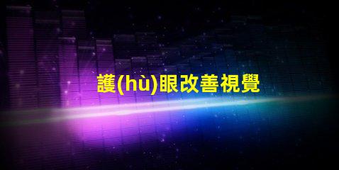 護(hù)眼改善視覺疲勞的實(shí)用工具