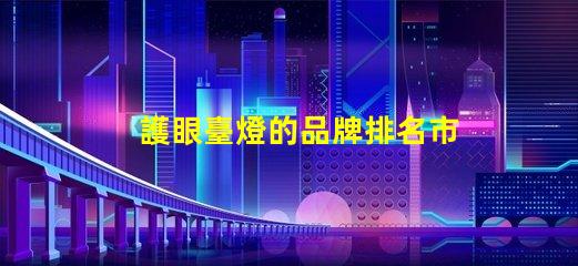 護眼臺燈的品牌排名市面上最受歡迎的護眼燈推薦