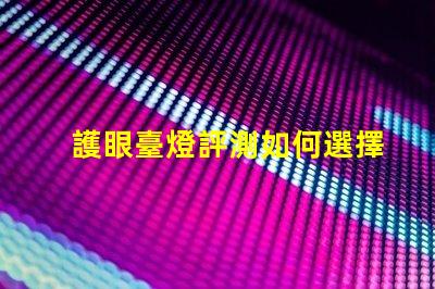 護眼臺燈評測如何選擇最適合您的護眼燈