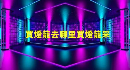 買燈籠去哪里買燈籠采購渠道全面解析