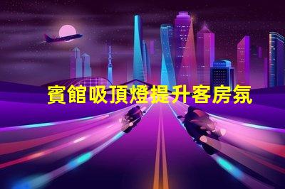 賓館吸頂燈提升客房氛圍的照明解決方案