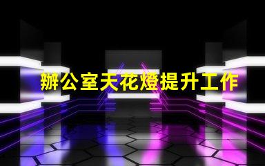 辦公室天花燈提升工作效率的照明解決方案